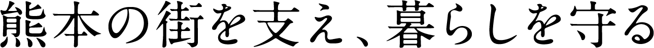 熊本の街を支え、暮らしを守る